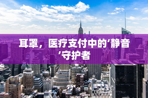 耳罩，医疗支付中的‘静音’守护者