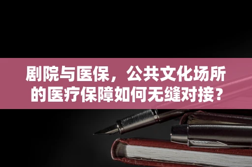 剧院与医保，公共文化场所的医疗保障如何无缝对接？