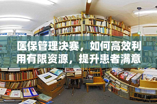 医保管理决赛，如何高效利用有限资源，提升患者满意度？