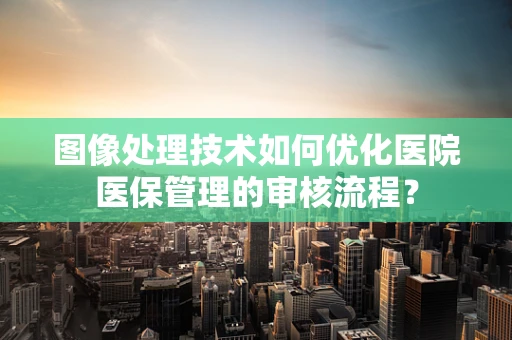 图像处理技术如何优化医院医保管理的审核流程？