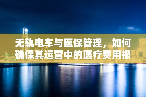 无轨电车与医保管理，如何确保其运营中的医疗费用报销顺畅？