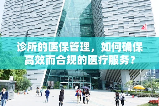 诊所的医保管理，如何确保高效而合规的医疗服务？