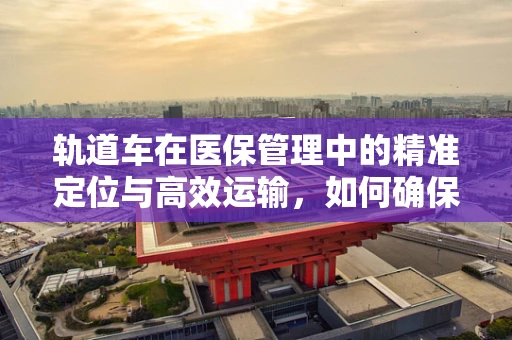 轨道车在医保管理中的精准定位与高效运输，如何确保医疗物资的‘零误差’流转？