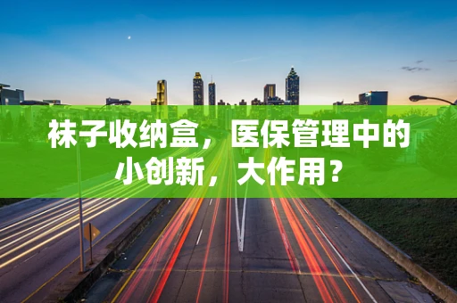 袜子收纳盒，医保管理中的小创新，大作用？