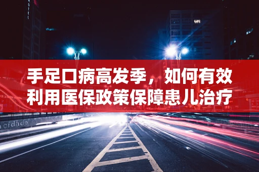 手足口病高发季，如何有效利用医保政策保障患儿治疗？