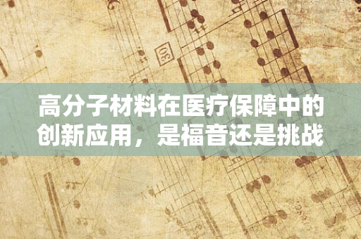 高分子材料在医疗保障中的创新应用，是福音还是挑战？
