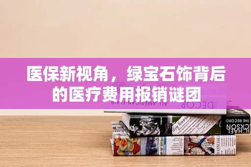 医保新视角，绿宝石饰背后的医疗费用报销谜团