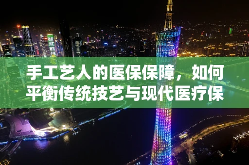 手工艺人的医保保障，如何平衡传统技艺与现代医疗保障？