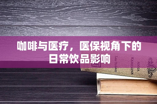 咖啡与医疗，医保视角下的日常饮品影响