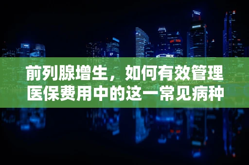 前列腺增生，如何有效管理医保费用中的这一常见病种？