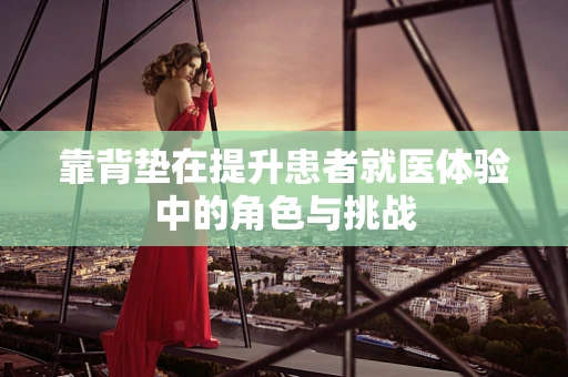 靠背垫在提升患者就医体验中的角色与挑战
