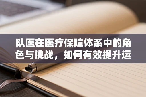 队医在医疗保障体系中的角色与挑战，如何有效提升运动员健康管理？