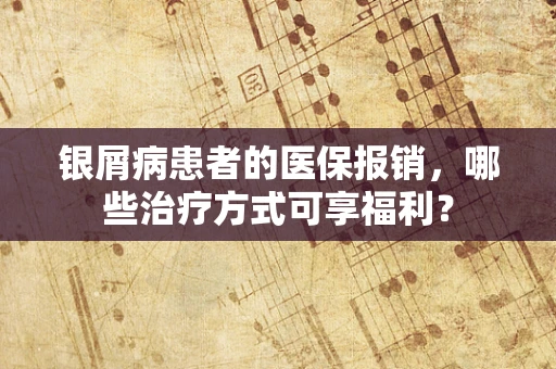 银屑病患者的医保报销，哪些治疗方式可享福利？