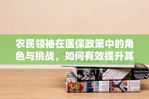 农民领袖在医保政策中的角色与挑战，如何有效提升其医保意识与参与度？