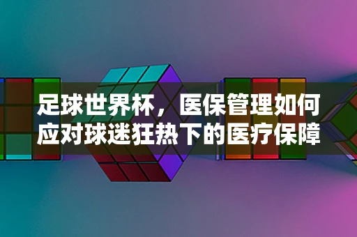 足球世界杯，医保管理如何应对球迷狂热下的医疗保障挑战？