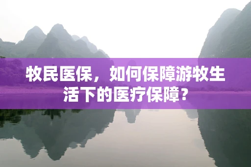 牧民医保，如何保障游牧生活下的医疗保障？