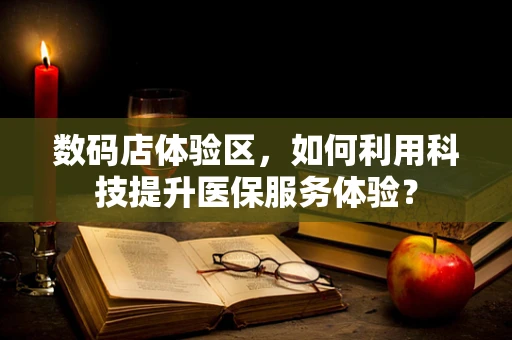 数码店体验区，如何利用科技提升医保服务体验？