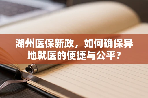 湖州医保新政，如何确保异地就医的便捷与公平？