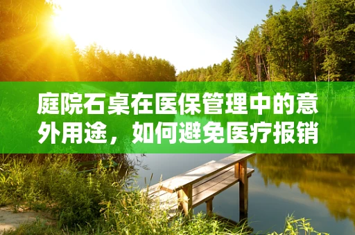 庭院石桌在医保管理中的意外用途，如何避免医疗报销的石桌陷阱？