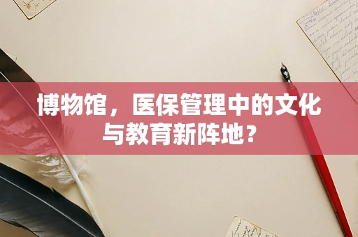 博物馆，医保管理中的文化与教育新阵地？