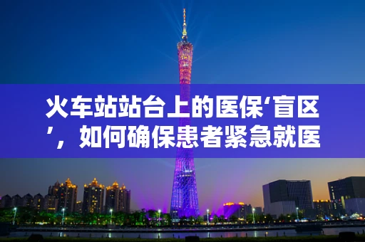 火车站站台上的医保‘盲区’，如何确保患者紧急就医的绿色通道？