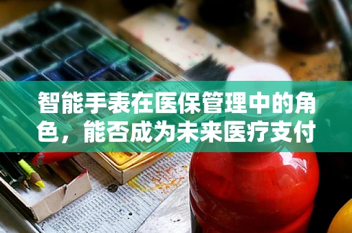 智能手表在医保管理中的角色，能否成为未来医疗支付的新趋势？