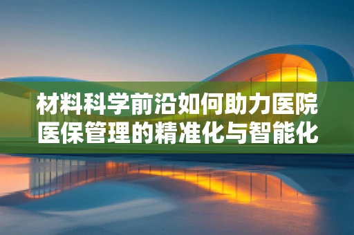 材料科学前沿如何助力医院医保管理的精准化与智能化？