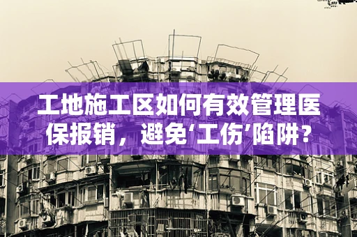 工地施工区如何有效管理医保报销，避免‘工伤’陷阱？