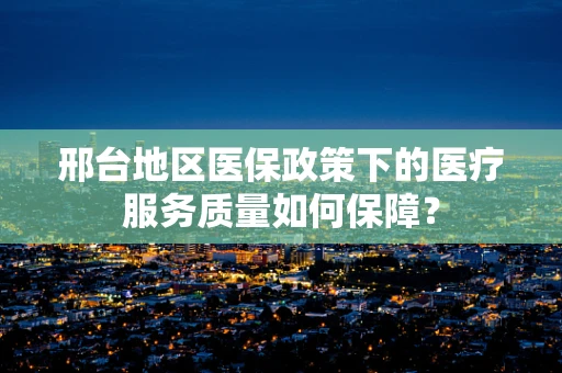 邢台地区医保政策下的医疗服务质量如何保障？
