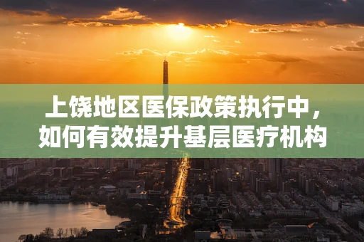 上饶地区医保政策执行中，如何有效提升基层医疗机构的参与度？