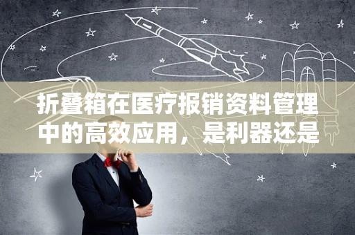 折叠箱在医疗报销资料管理中的高效应用，是利器还是累赘？