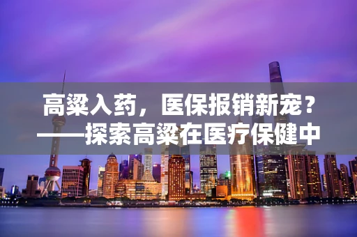 高粱入药，医保报销新宠？——探索高粱在医疗保健中的潜力与挑战