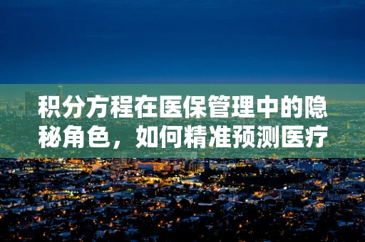 积分方程在医保管理中的隐秘角色，如何精准预测医疗费用趋势？