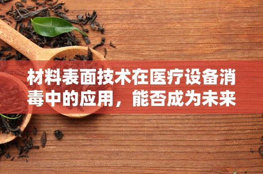 材料表面技术在医疗设备消毒中的应用，能否成为未来医院感染控制的新利器？