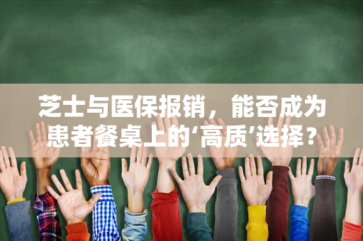 芝士与医保报销，能否成为患者餐桌上的‘高质’选择？