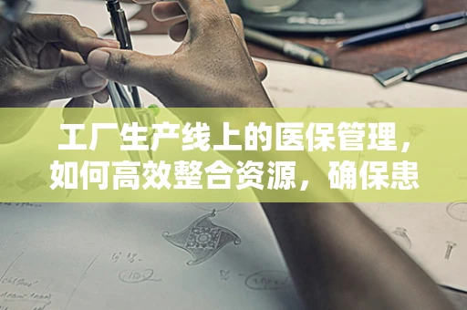 工厂生产线上的医保管理，如何高效整合资源，确保患者福利？