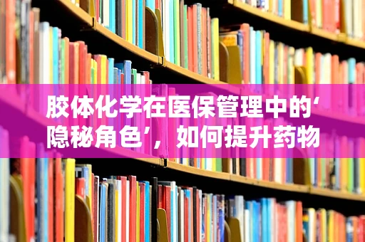 胶体化学在医保管理中的‘隐秘角色’，如何提升药物配伍安全？