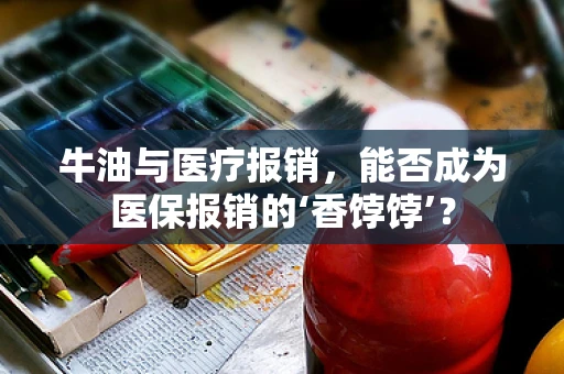 牛油与医疗报销，能否成为医保报销的‘香饽饽’？