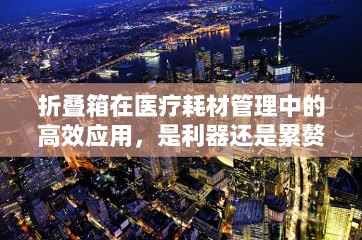 折叠箱在医疗耗材管理中的高效应用，是利器还是累赘？