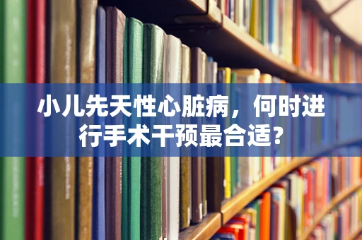 小儿先天性心脏病，何时进行手术干预最合适？