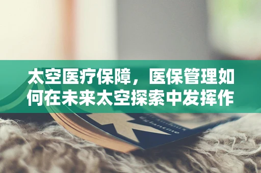 太空医疗保障，医保管理如何在未来太空探索中发挥作用？