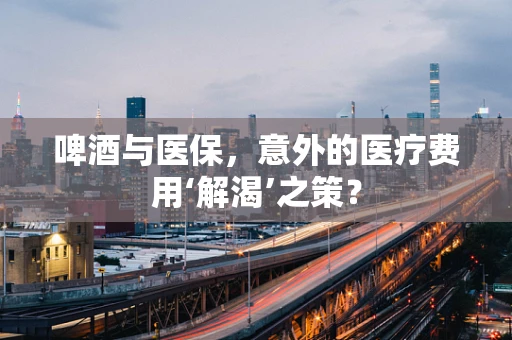啤酒与医保，意外的医疗费用‘解渴’之策？