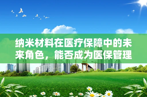 纳米材料在医疗保障中的未来角色，能否成为医保管理的‘隐形守护者’？