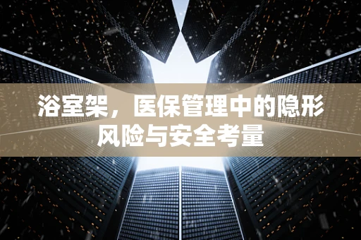 浴室架，医保管理中的隐形风险与安全考量
