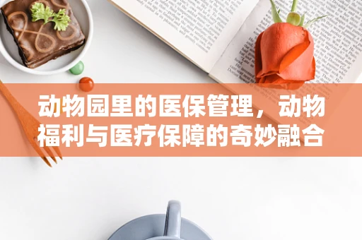 动物园里的医保管理，动物福利与医疗保障的奇妙融合