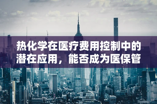 热化学在医疗费用控制中的潜在应用，能否成为医保管理的‘降温剂’？