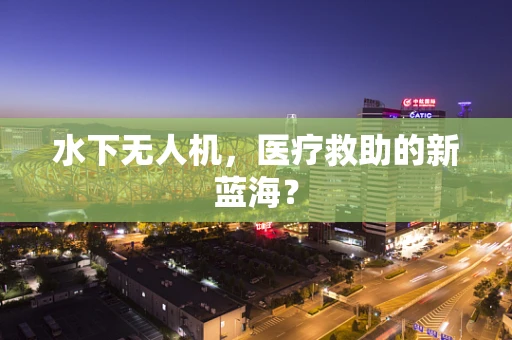 水下无人机，医疗救助的新蓝海？
