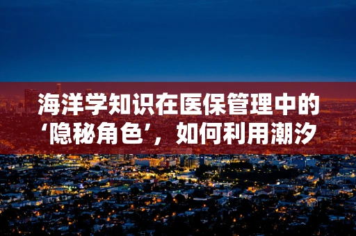 海洋学知识在医保管理中的‘隐秘角色’，如何利用潮汐规律优化药品配送？