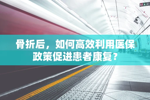 骨折后，如何高效利用医保政策促进患者康复？