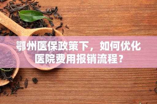鄂州医保政策下，如何优化医院费用报销流程？